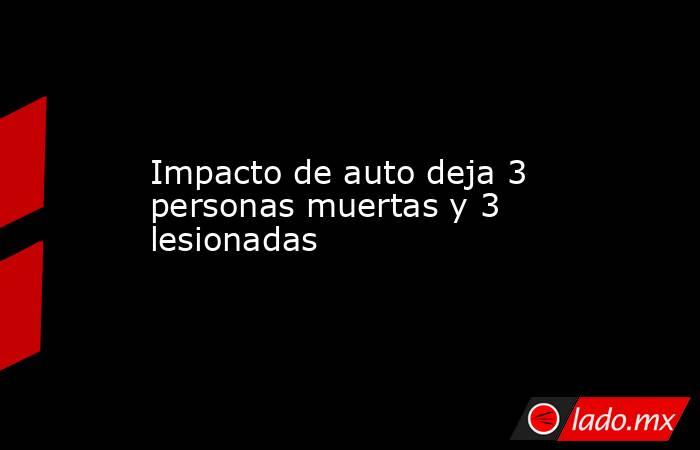 Impacto de auto deja 3 personas muertas y 3 lesionadas. Noticias en tiempo real