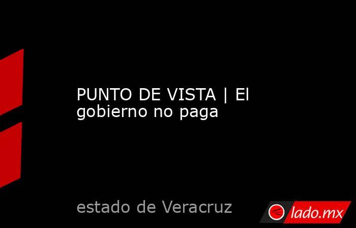 PUNTO DE VISTA | El gobierno no paga. Noticias en tiempo real