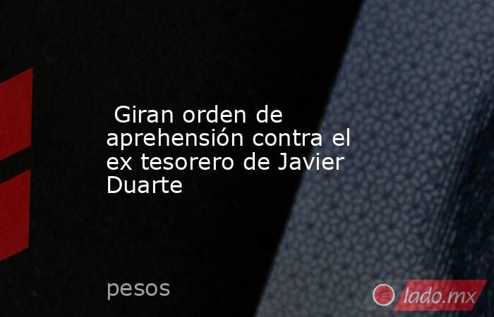  Giran orden de aprehensión contra el ex tesorero de Javier Duarte. Noticias en tiempo real