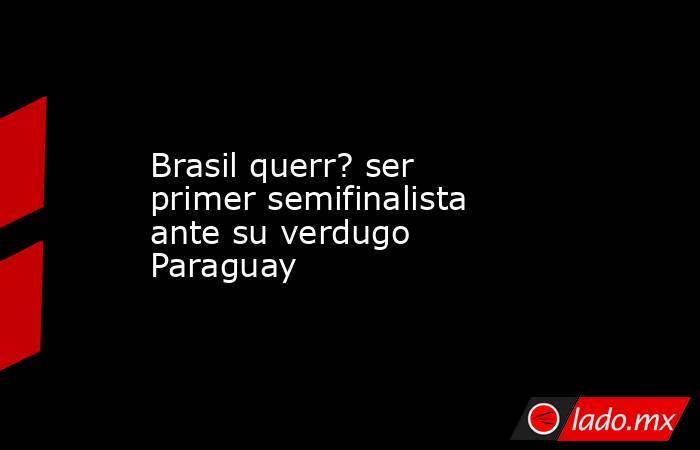 Brasil querr? ser primer semifinalista ante su verdugo Paraguay. Noticias en tiempo real