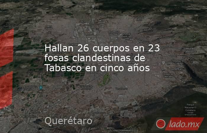 Hallan 26 cuerpos en 23 fosas clandestinas de Tabasco en cinco años. Noticias en tiempo real