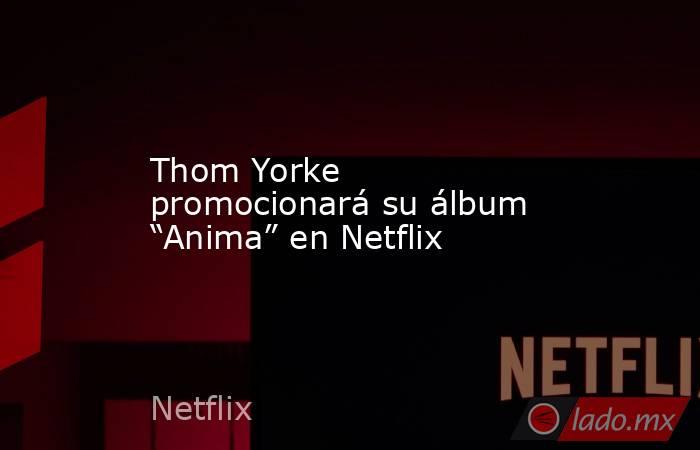 Thom Yorke promocionará su álbum “Anima” en Netflix. Noticias en tiempo real