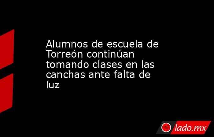 Alumnos de escuela de Torreón continúan tomando clases en las canchas ante falta de luz 
. Noticias en tiempo real