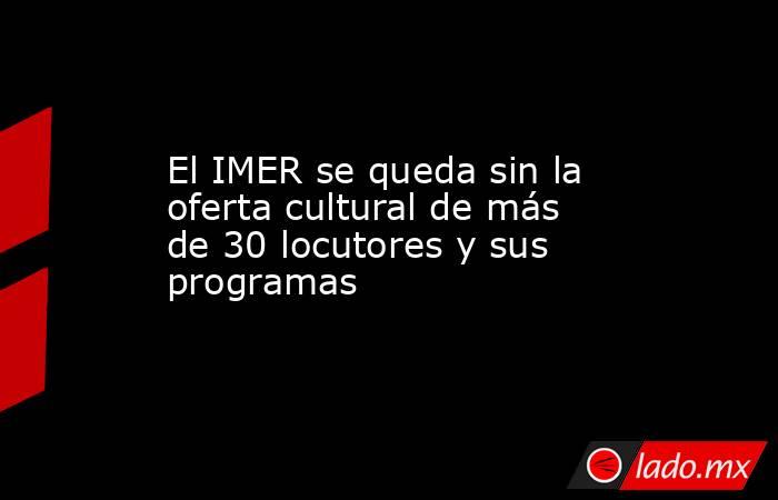 El IMER se queda sin la oferta cultural de más de 30 locutores y sus programas. Noticias en tiempo real