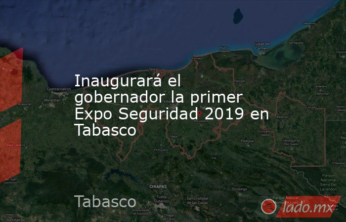 Inaugurará el gobernador la primer Expo Seguridad 2019 en Tabasco. Noticias en tiempo real