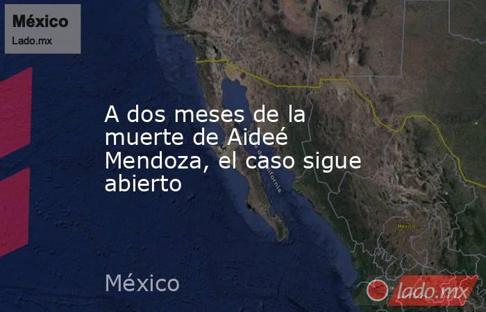 A dos meses de la muerte de Aideé Mendoza, el caso sigue abierto. Noticias en tiempo real