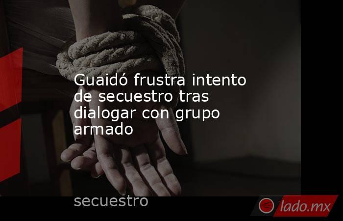 Guaidó frustra intento de secuestro tras dialogar con grupo armado. Noticias en tiempo real
