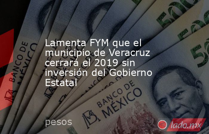 Lamenta FYM que el municipio de Veracruz cerrará el 2019 sin inversión del Gobierno Estatal. Noticias en tiempo real