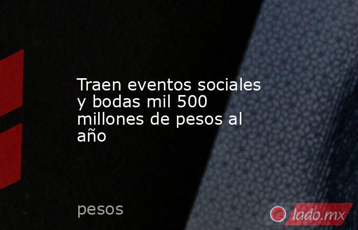 Traen eventos sociales y bodas mil 500 millones de pesos al año. Noticias en tiempo real