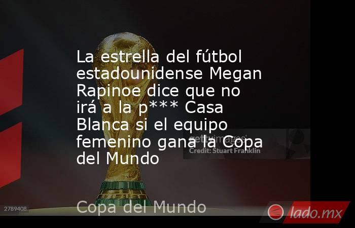 La estrella del fútbol estadounidense Megan Rapinoe dice que no irá a la p*** Casa Blanca si el equipo femenino gana la Copa del Mundo. Noticias en tiempo real