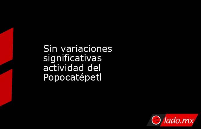 Sin variaciones significativas actividad del Popocatépetl. Noticias en tiempo real