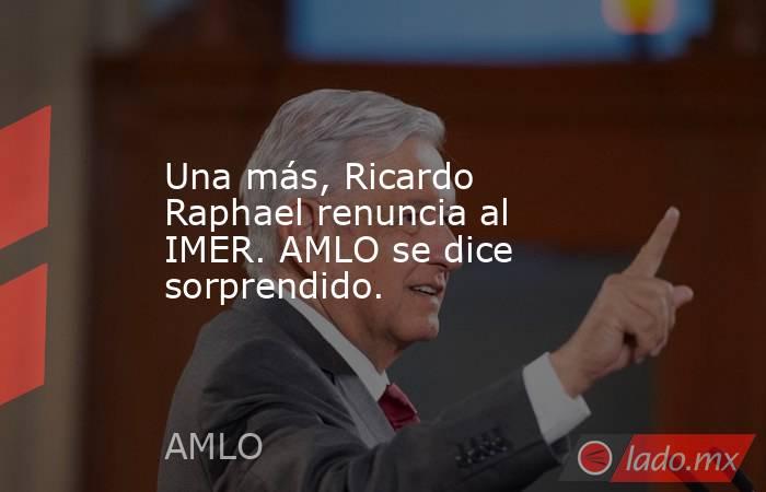 Una más, Ricardo Raphael renuncia al IMER. AMLO se dice sorprendido.. Noticias en tiempo real