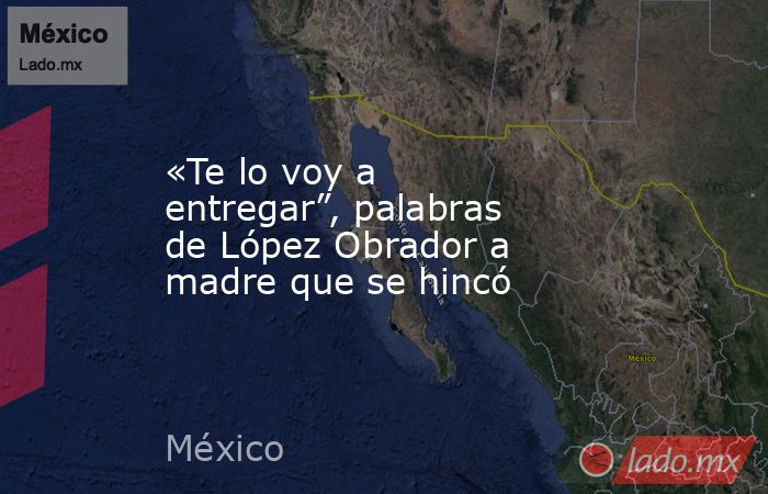 «Te lo voy a entregar”, palabras de López Obrador a madre que se hincó. Noticias en tiempo real