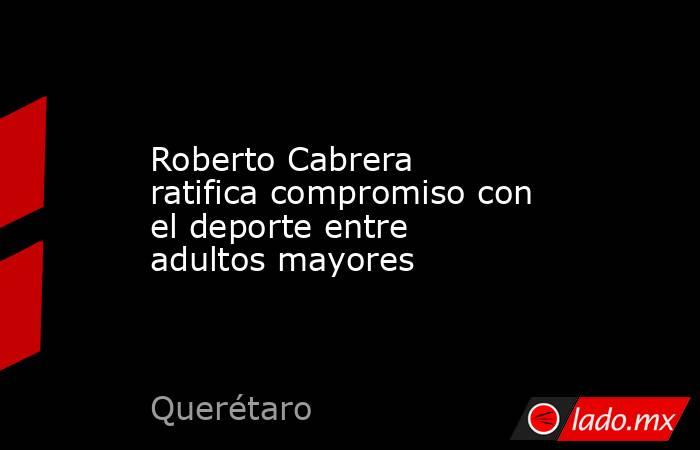 Roberto Cabrera ratifica compromiso con el deporte entre adultos mayores. Noticias en tiempo real