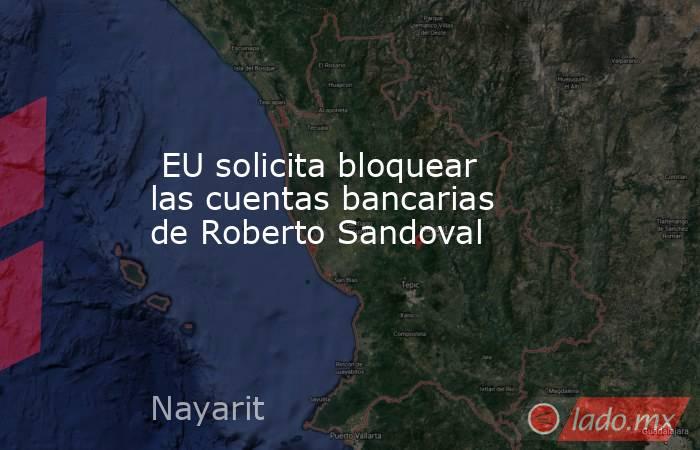  EU solicita bloquear las cuentas bancarias de Roberto Sandoval. Noticias en tiempo real