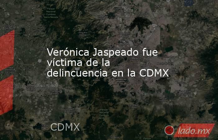 Verónica Jaspeado fue víctima de la delincuencia en la CDMX. Noticias en tiempo real