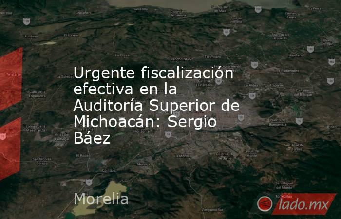 Urgente fiscalización efectiva en la Auditoría Superior de Michoacán: Sergio Báez. Noticias en tiempo real