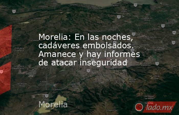 Morelia: En las noches, cadáveres embolsados. Amanece y hay informes de atacar inseguridad. Noticias en tiempo real