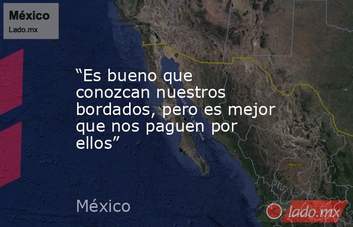 “Es bueno que conozcan nuestros bordados, pero es mejor que nos paguen por ellos”. Noticias en tiempo real