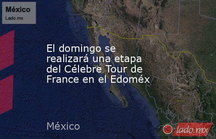 El domingo se realizará una etapa del Célebre Tour de France en el Edoméx. Noticias en tiempo real