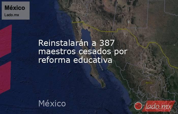 Reinstalarán a 387 maestros cesados por reforma educativa. Noticias en tiempo real