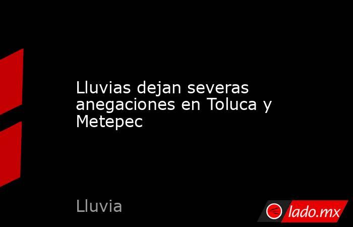 Lluvias dejan severas anegaciones en Toluca y Metepec. Noticias en tiempo real