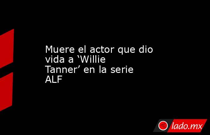 Muere el actor que dio vida a ‘Willie Tanner’ en la serie ALF. Noticias en tiempo real