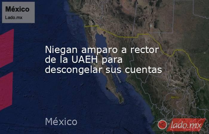 Niegan amparo a rector de la UAEH para descongelar sus cuentas. Noticias en tiempo real