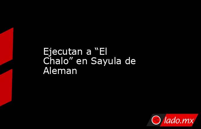 Ejecutan a “El Chalo” en Sayula de Aleman. Noticias en tiempo real