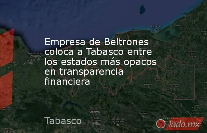 Empresa de Beltrones coloca a Tabasco entre los estados más opacos en transparencia financiera. Noticias en tiempo real