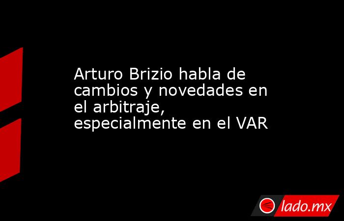 Arturo Brizio habla de cambios y novedades en el arbitraje, especialmente en el VAR. Noticias en tiempo real