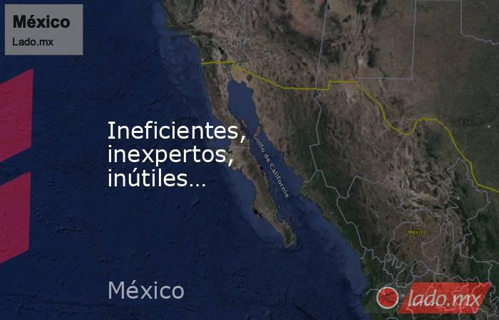 Ineficientes, inexpertos,  inútiles…. Noticias en tiempo real