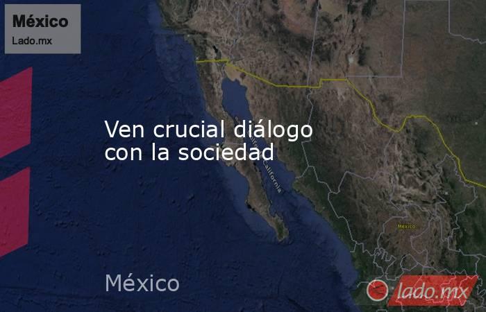 Ven crucial diálogo con la sociedad. Noticias en tiempo real