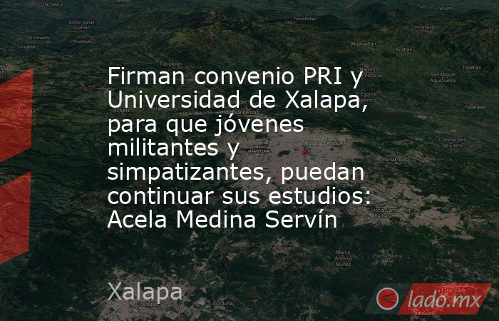 Firman convenio PRI y Universidad de Xalapa, para que jóvenes militantes y simpatizantes, puedan continuar sus estudios: Acela Medina Servín. Noticias en tiempo real