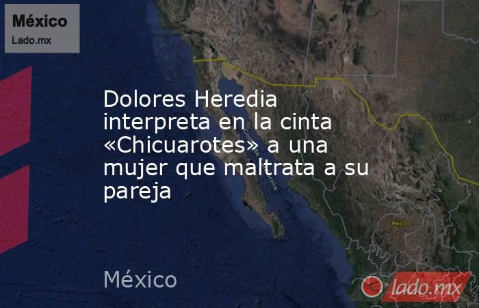 Dolores Heredia interpreta en la cinta «Chicuarotes» a una mujer que maltrata a su pareja. Noticias en tiempo real