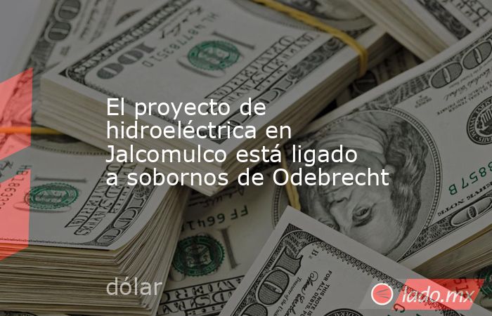 El proyecto de hidroeléctrica en Jalcomulco está ligado a sobornos de Odebrecht. Noticias en tiempo real