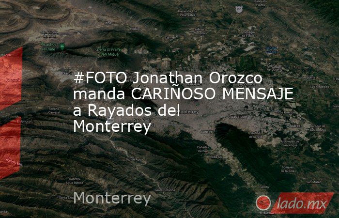 #FOTO Jonathan Orozco manda CARIÑOSO MENSAJE a Rayados del Monterrey
. Noticias en tiempo real