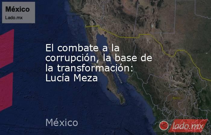 El combate a la corrupción, la base de la transformación: Lucía Meza. Noticias en tiempo real