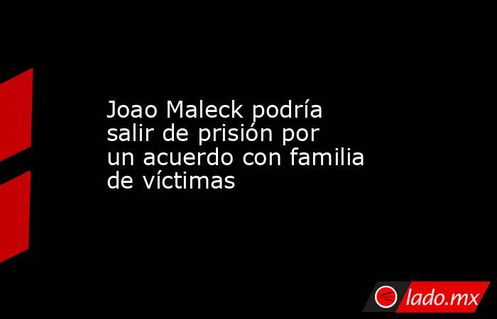 Joao Maleck podría salir de prisión por un acuerdo con familia de víctimas
. Noticias en tiempo real