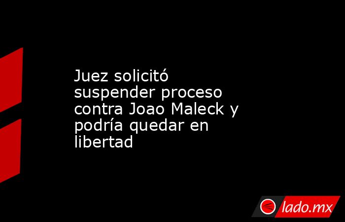 Juez solicitó suspender proceso contra Joao Maleck y podría quedar en libertad. Noticias en tiempo real