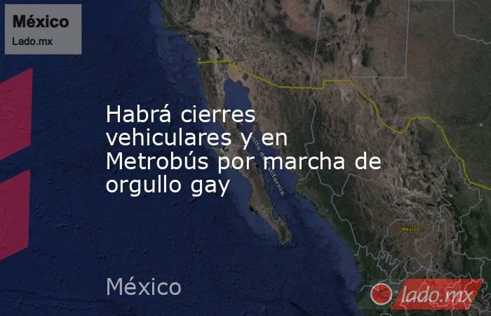 Habrá cierres vehiculares y en Metrobús por marcha de orgullo gay. Noticias en tiempo real