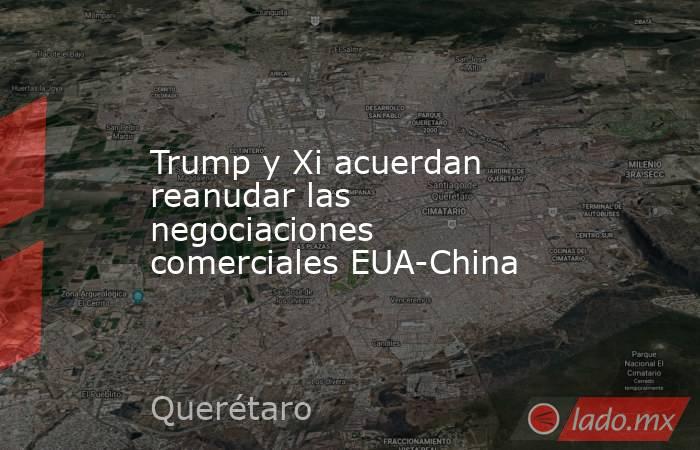 Trump y Xi acuerdan reanudar las negociaciones comerciales EUA-China. Noticias en tiempo real