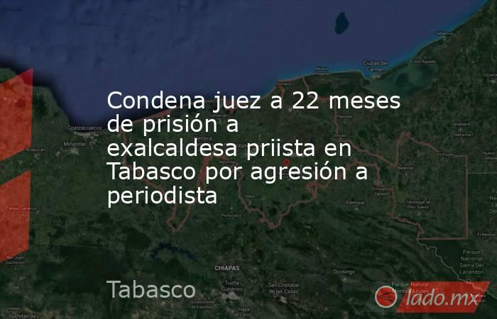 Condena juez a 22 meses de prisión a exalcaldesa priista en Tabasco por agresión a periodista. Noticias en tiempo real