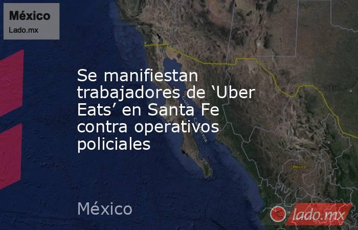 Se manifiestan trabajadores de ‘Uber Eats’ en Santa Fe contra operativos policiales. Noticias en tiempo real
