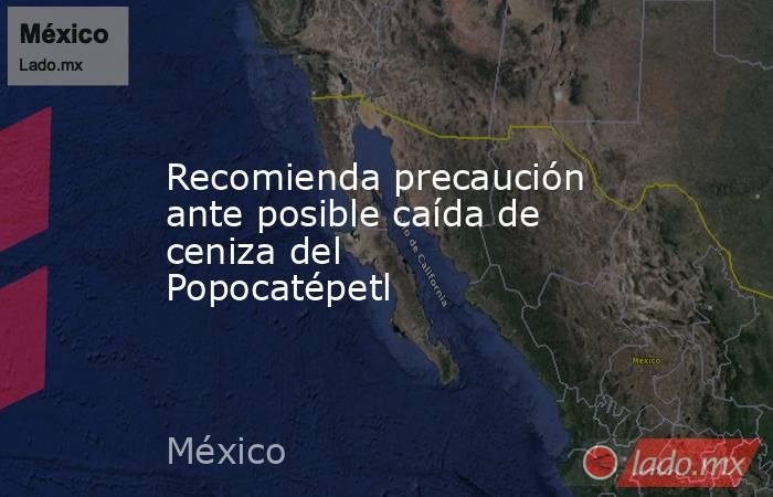 Recomienda precaución ante posible caída de ceniza del Popocatépetl. Noticias en tiempo real