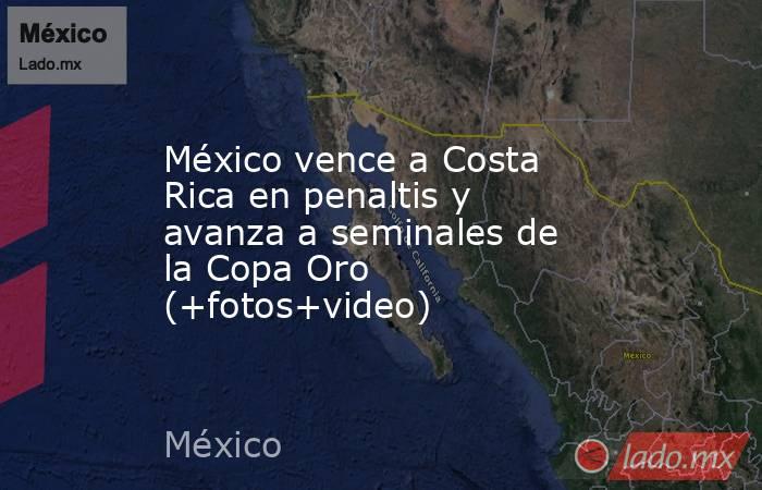 México vence a Costa Rica en penaltis y avanza a seminales de la Copa Oro (+fotos+video). Noticias en tiempo real