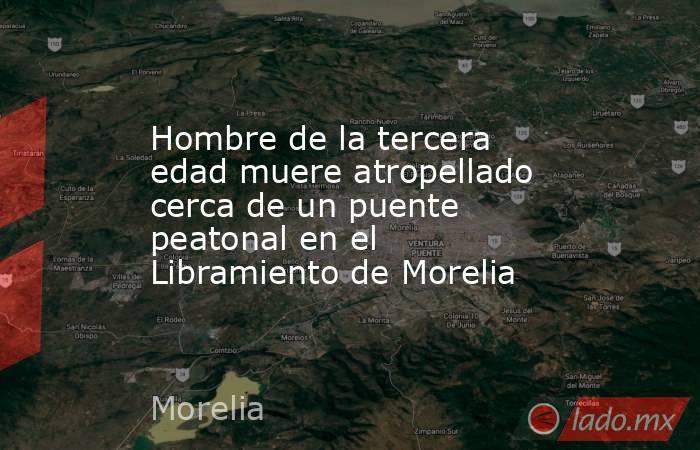Hombre de la tercera edad muere atropellado cerca de un puente peatonal en el Libramiento de Morelia. Noticias en tiempo real
