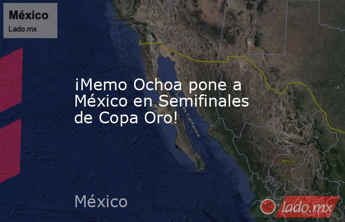 ¡Memo Ochoa pone a México en Semifinales de Copa Oro!. Noticias en tiempo real