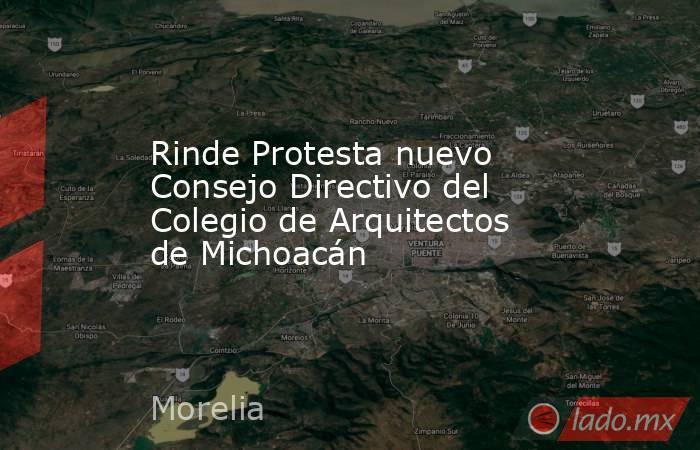 Rinde Protesta nuevo Consejo Directivo del Colegio de Arquitectos de Michoacán. Noticias en tiempo real