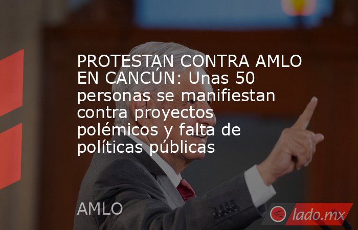 PROTESTAN CONTRA AMLO EN CANCÚN: Unas 50 personas se manifiestan contra proyectos polémicos y falta de políticas públicas. Noticias en tiempo real